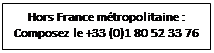 Zone de Texte: Hors France métropolitaine : Composez le +33 (0)1 80 52 33 76 